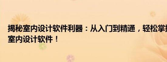 揭秘室内设计软件利器：从入门到精通，轻松掌握最实用的室内设计软件！