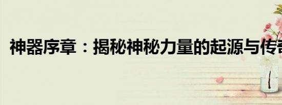 神器序章：揭秘神秘力量的起源与传奇故事