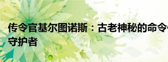 传令官基尔图诺斯：古老神秘的命令传承者与守护者