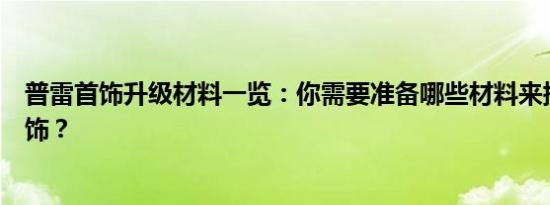 普雷首饰升级材料一览：你需要准备哪些材料来提升普雷首饰？