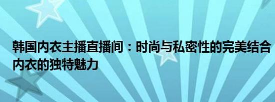 韩国内衣主播直播间：时尚与私密性的完美结合，带你领略内衣的独特魅力