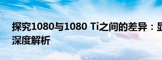探究1080与1080 Ti之间的差异：显卡性能深度解析