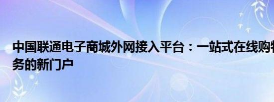中国联通电子商城外网接入平台：一站式在线购物与便捷服务的新门户
