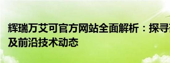 辉瑞万艾可官方网站全面解析：探寻药物信息及前沿技术动态