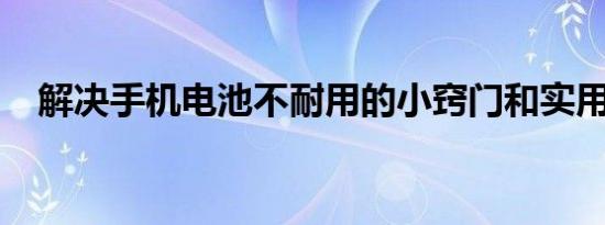 解决手机电池不耐用的小窍门和实用方法