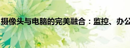 摄像头与电脑的完美融合：监控、办公与应用