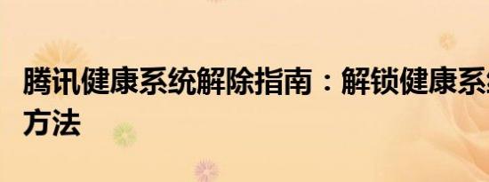 腾讯健康系统解除指南：解锁健康系统限制的方法
