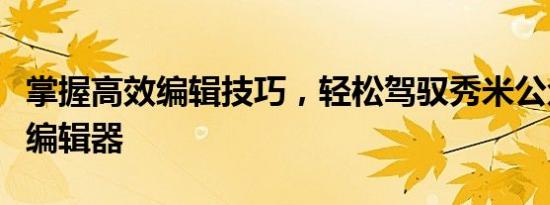 掌握高效编辑技巧，轻松驾驭秀米公众号文章编辑器