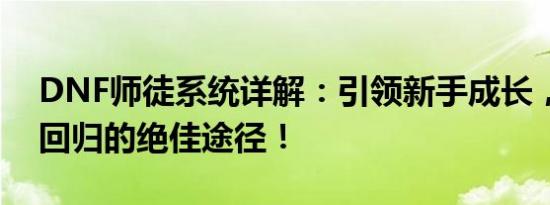 DNF师徒系统详解：引领新手成长，老玩家回归的绝佳途径！