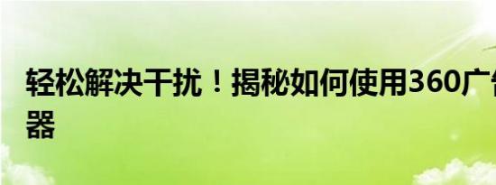 轻松解决干扰！揭秘如何使用360广告拦截神器