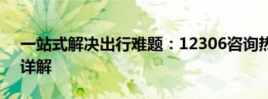 一站式解决出行难题：12306咨询热线服务详解