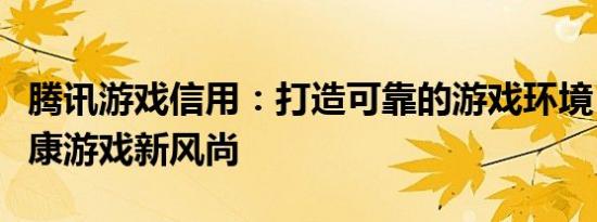 腾讯游戏信用：打造可靠的游戏环境，引领健康游戏新风尚