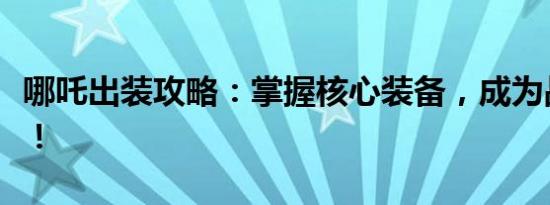 哪吒出装攻略：掌握核心装备，成为战场主宰！