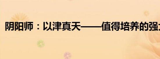 阴阳师：以津真天——值得培养的强大式神