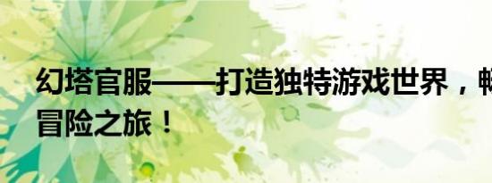 幻塔官服——打造独特游戏世界，畅享奇幻冒险之旅！