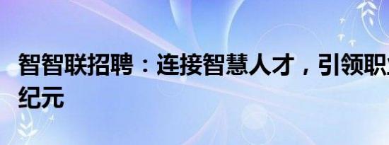 智智联招聘：连接智慧人才，引领职业发展新纪元