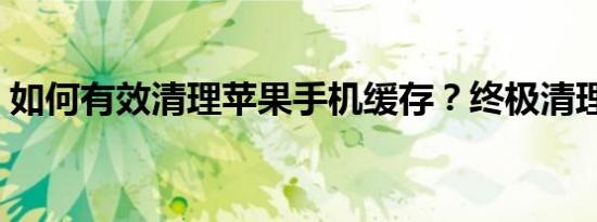 如何有效清理苹果手机缓存？终极清理指南！