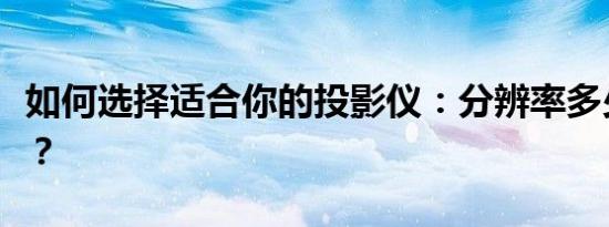 如何选择适合你的投影仪：分辨率多少才合适？