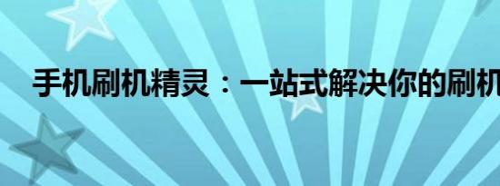 手机刷机精灵：一站式解决你的刷机难题