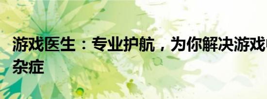 游戏医生：专业护航，为你解决游戏中的疑难杂症