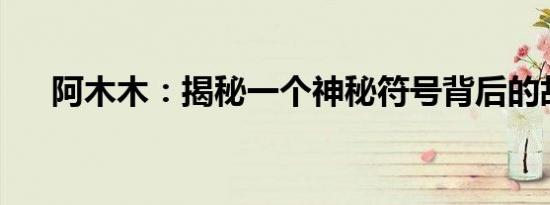 阿木木：揭秘一个神秘符号背后的故事