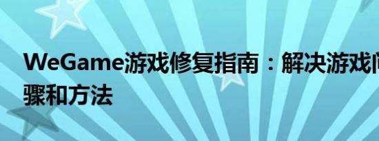 WeGame游戏修复指南：解决游戏问题的步骤和方法