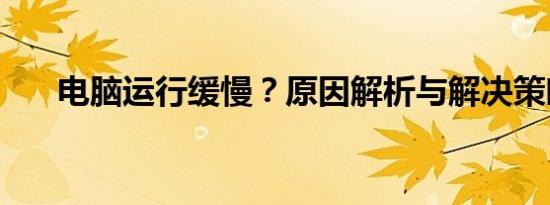 电脑运行缓慢？原因解析与解决策略！