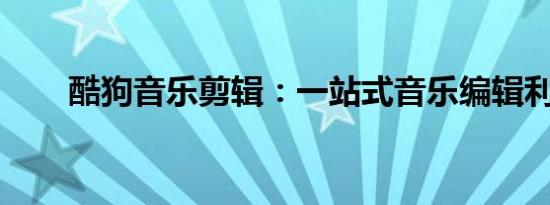酷狗音乐剪辑：一站式音乐编辑利器