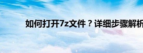 如何打开7z文件？详细步骤解析