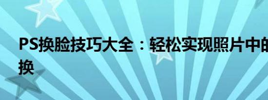 PS换脸技巧大全：轻松实现照片中的面孔替换