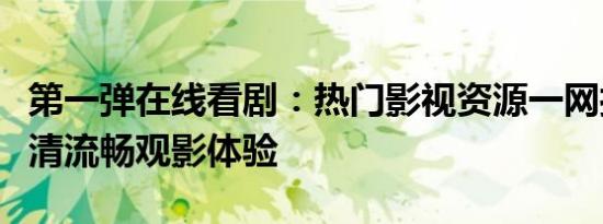 第一弹在线看剧：热门影视资源一网打尽，高清流畅观影体验