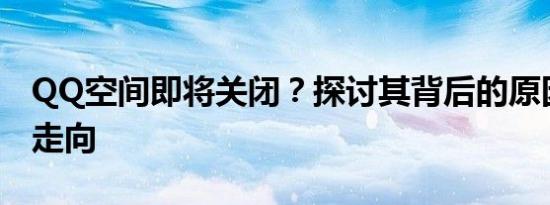 QQ空间即将关闭？探讨其背后的原因和未来走向
