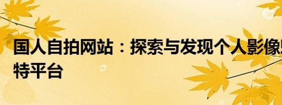 国人自拍网站：探索与发现个人影像魅力的独特平台