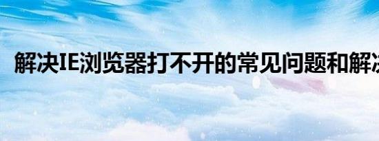 解决IE浏览器打不开的常见问题和解决方法