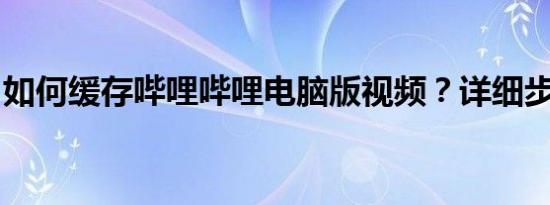 如何缓存哔哩哔哩电脑版视频？详细步骤指南