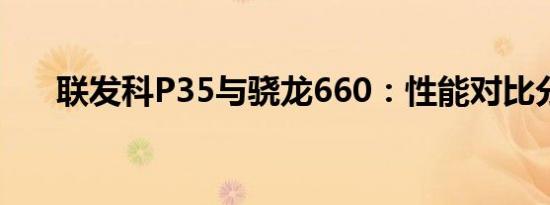 联发科P35与骁龙660：性能对比分析