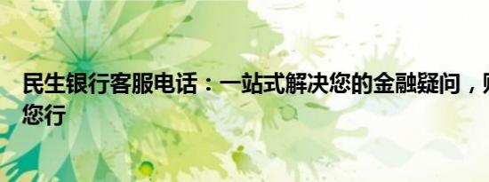 民生银行客服电话：一站式解决您的金融疑问，贴心服务伴您行