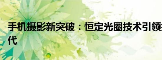 手机摄影新突破：恒定光圈技术引领拍照新时代