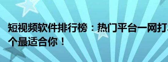 短视频软件排行榜：热门平台一网打尽，看哪个最适合你！