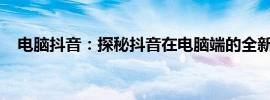 电脑抖音：探秘抖音在电脑端的全新体验
