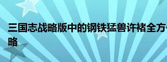 三国志战略版中的钢铁猛兽许褚全方位解析攻略