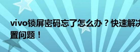 vivo锁屏密码忘了怎么办？快速解决密码重置问题！
