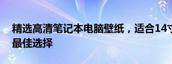 精选高清笔记本电脑壁纸，适合14寸屏幕的最佳选择
