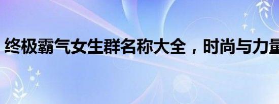 终极霸气女生群名称大全，时尚与力量并存！