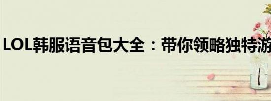 LOL韩服语音包大全：带你领略独特游戏氛围