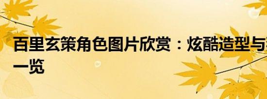 百里玄策角色图片欣赏：炫酷造型与独特魅力一览