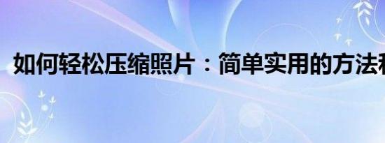 如何轻松压缩照片：简单实用的方法和技巧