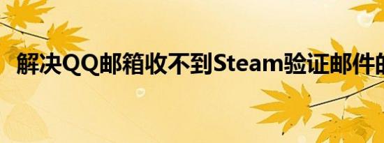 解决QQ邮箱收不到Steam验证邮件的问题
