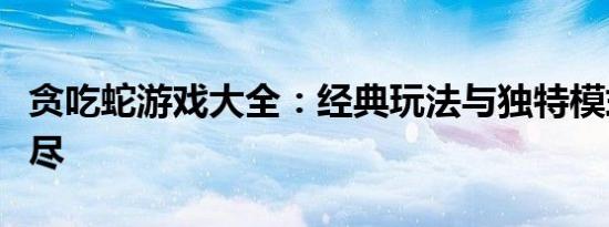 贪吃蛇游戏大全：经典玩法与独特模式一网打尽