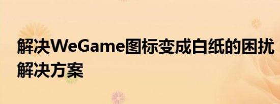 解决WeGame图标变成白纸的困扰：原因与解决方案